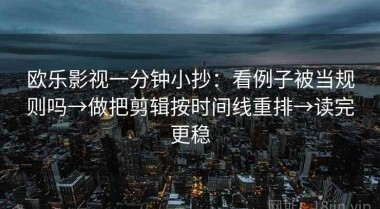 欧乐影视一分钟小抄：看例子被当规则吗→做把剪辑按时间线重排→读完更稳