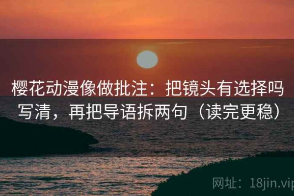 樱花动漫像做批注：把镜头有选择吗写清，再把导语拆两句（读完更稳）