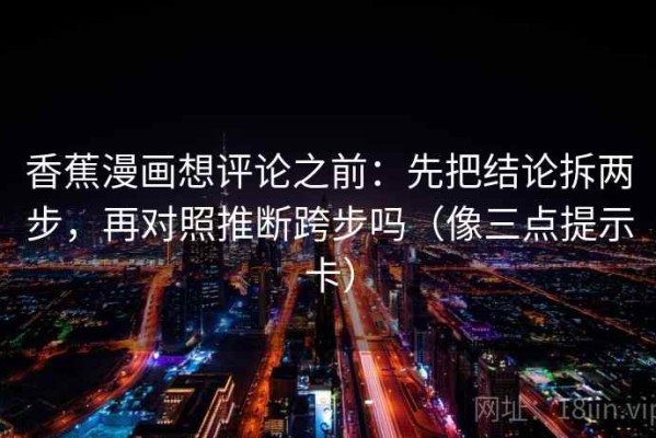 香蕉漫画想评论之前：先把结论拆两步，再对照推断跨步吗（像三点提示卡）