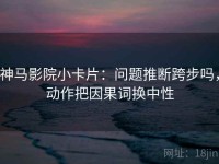 神马影院小卡片：问题推断跨步吗，动作把因果词换中性