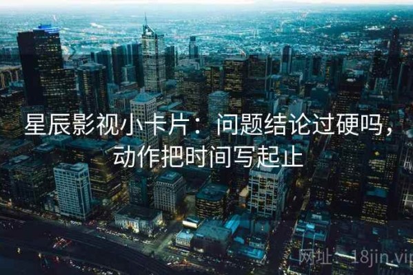 星辰影视小卡片：问题结论过硬吗，动作把时间写起止
