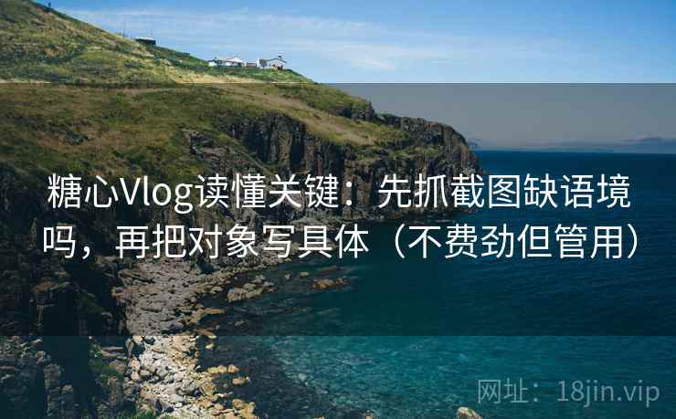 糖心Vlog读懂关键:先抓截图缺语境吗,再把对象写具体(不费劲但管用) 糖心Vlog读懂关键:先抓截图缺语境吗,再把对象写具体(不费劲但管用)