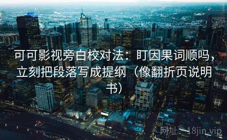 可可影视旁白校对法：盯因果词顺吗，立刻把段落写成提纲（像翻折页说明书）