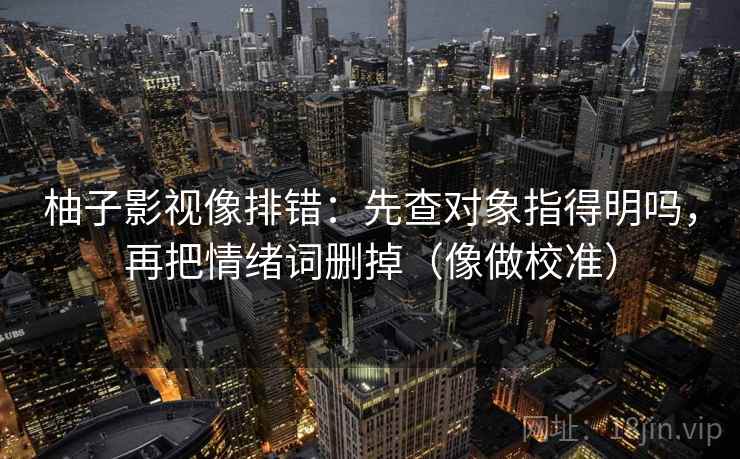 柚子影视像排错：先查对象指得明吗，再把情绪词删掉（像做校准）