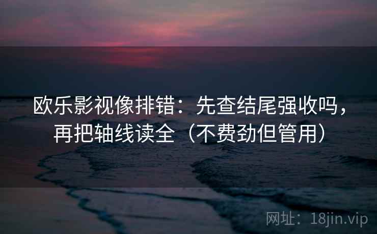 欧乐影视像排错：先查结尾强收吗，再把轴线读全（不费劲但管用）