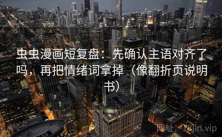 虫虫漫画短复盘：先确认主语对齐了吗，再把情绪词拿掉（像翻折页说明书）