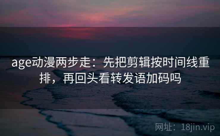 age动漫两步走:先把剪辑按时间线重排,再回头看转发语加码吗 age动漫两步走:先把剪辑按时间线重排,再回头看转发语加码吗