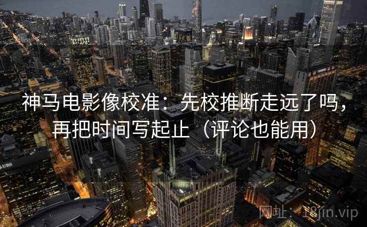神马电影像校准:先校推断走远了吗,再把时间写起止(评论也能用) 神马电影像校准:先校推断走远了吗,再把时间写起止(评论也能用)