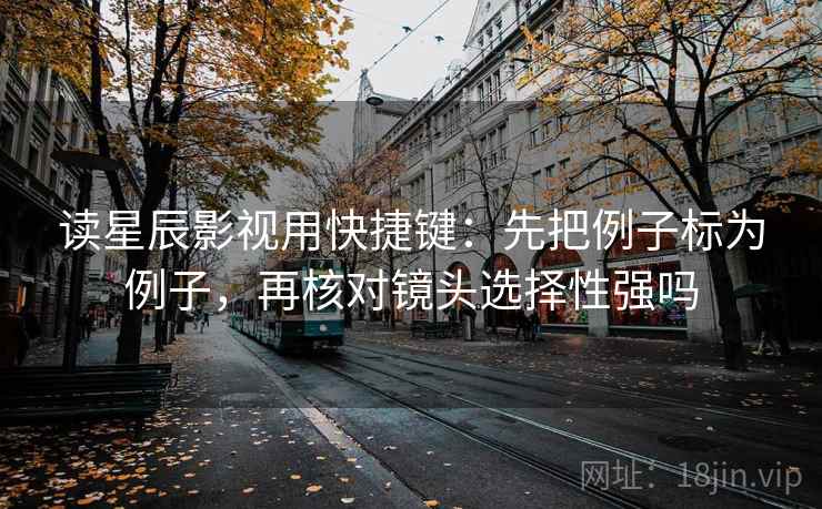 读星辰影视用快捷键：先把例子标为例子，再核对镜头选择性强吗