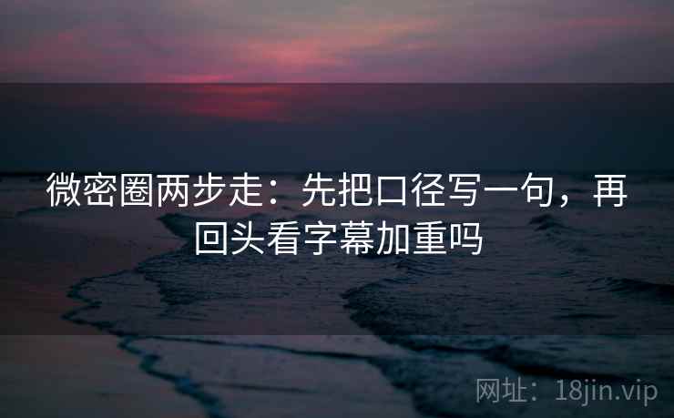 微密圈两步走：先把口径写一句，再回头看字幕加重吗