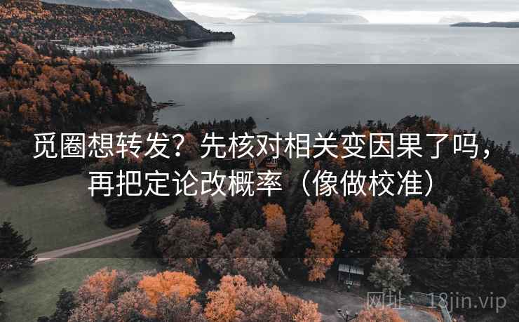 觅圈想转发？先核对相关变因果了吗，再把定论改概率（像做校准）