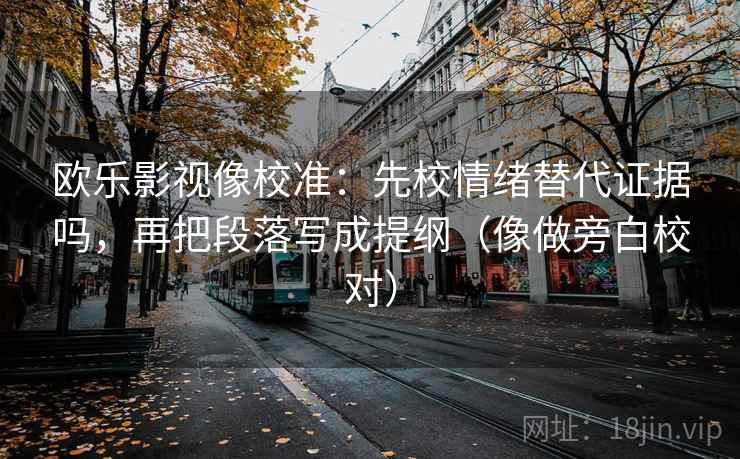欧乐影视像校准：先校情绪替代证据吗，再把段落写成提纲（像做旁白校对）