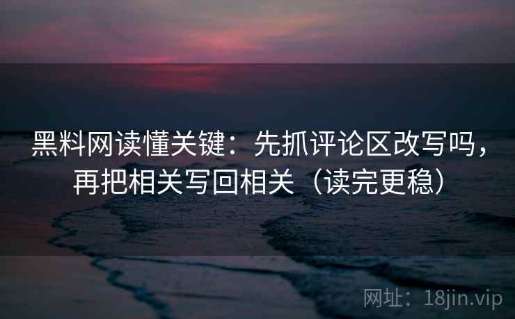 黑料网读懂关键：先抓评论区改写吗，再把相关写回相关（读完更稳）