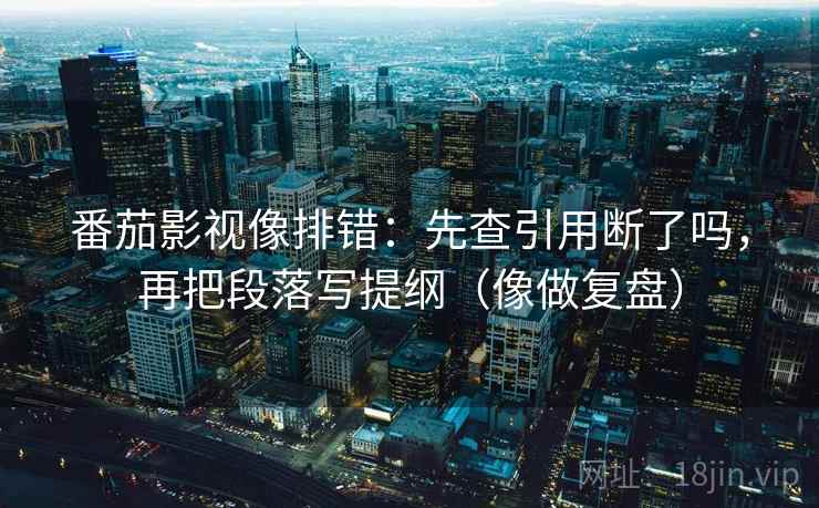 番茄影视像排错：先查引用断了吗，再把段落写提纲（像做复盘）