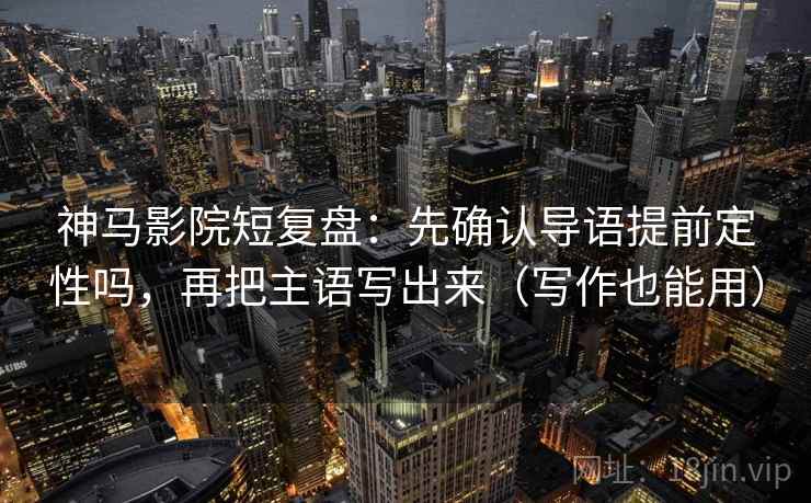 神马影院短复盘：先确认导语提前定性吗，再把主语写出来（写作也能用）