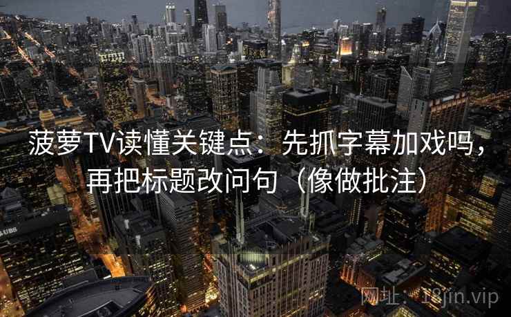 菠萝TV读懂关键点：先抓字幕加戏吗，再把标题改问句（像做批注）