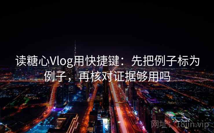 读糖心Vlog用快捷键：先把例子标为例子，再核对证据够用吗