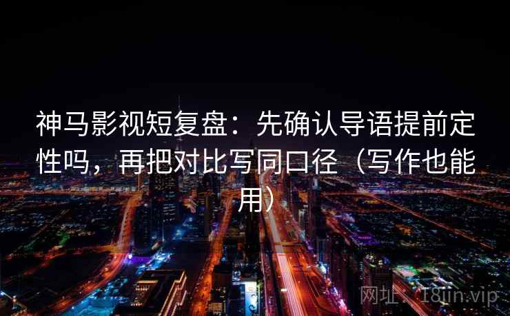 神马影视短复盘：先确认导语提前定性吗，再把对比写同口径（写作也能用）