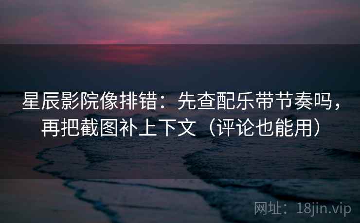 星辰影院像排错：先查配乐带节奏吗，再把截图补上下文（评论也能用）