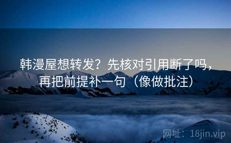 韩漫屋想转发？先核对引用断了吗，再把前提补一句（像做批注）