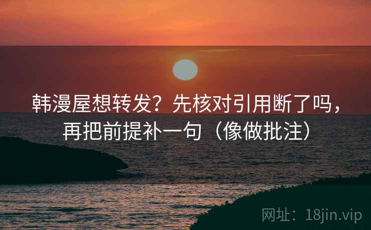 韩漫屋想转发？先核对引用断了吗，再把前提补一句（像做批注）