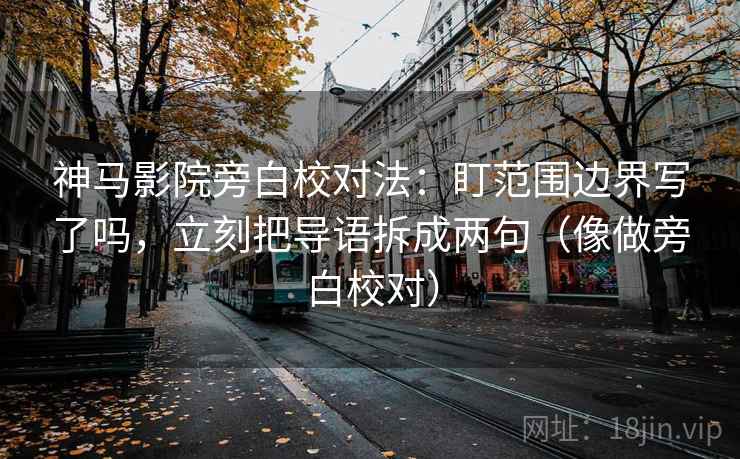 神马影院旁白校对法：盯范围边界写了吗，立刻把导语拆成两句（像做旁白校对）