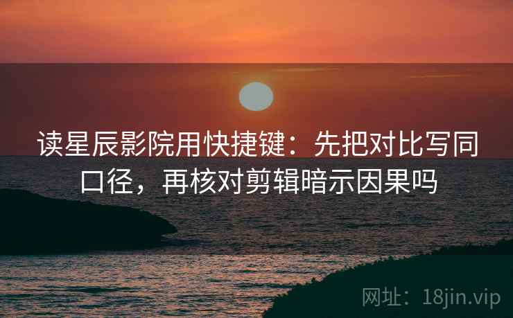 读星辰影院用快捷键：先把对比写同口径，再核对剪辑暗示因果吗