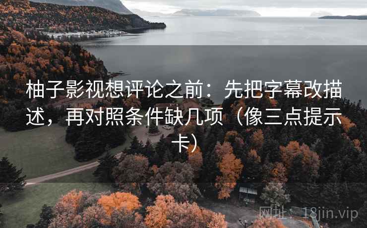柚子影视想评论之前：先把字幕改描述，再对照条件缺几项（像三点提示卡）