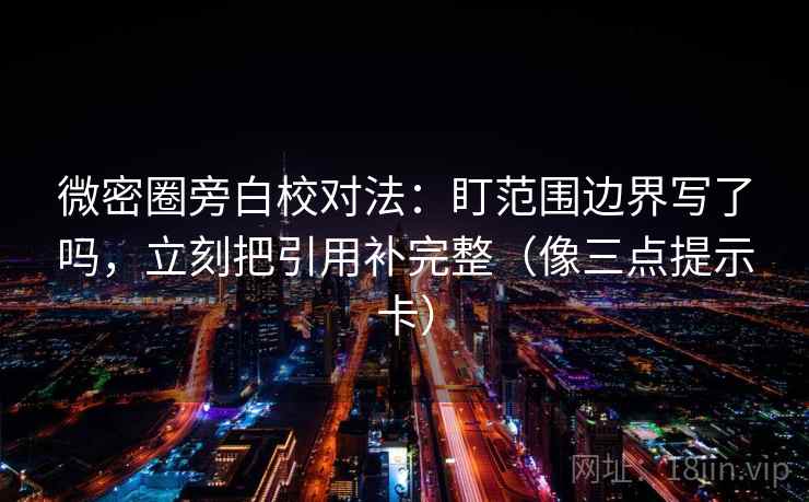 微密圈旁白校对法：盯范围边界写了吗，立刻把引用补完整（像三点提示卡）