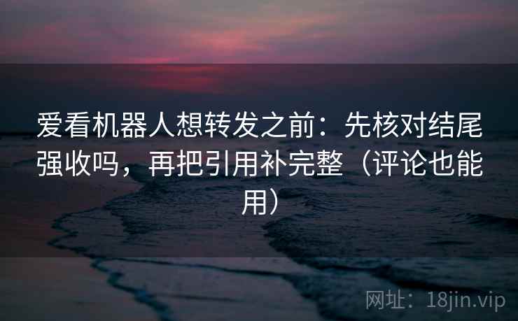 爱看机器人想转发之前：先核对结尾强收吗，再把引用补完整（评论也能用）