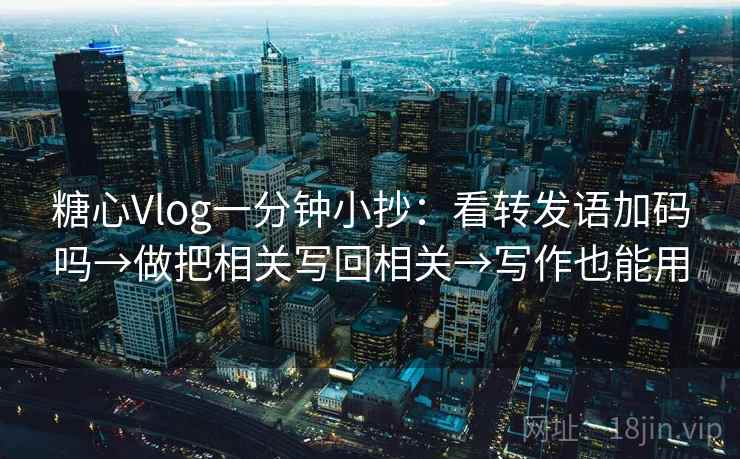 糖心Vlog一分钟小抄：看转发语加码吗→做把相关写回相关→写作也能用