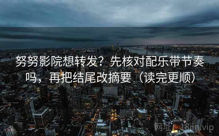 努努影院想转发？先核对配乐带节奏吗，再把结尾改摘要（读完更顺）