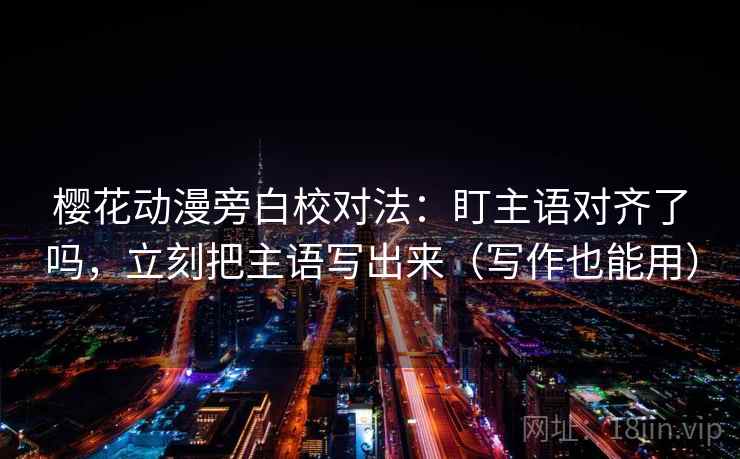 樱花动漫旁白校对法：盯主语对齐了吗，立刻把主语写出来（写作也能用）