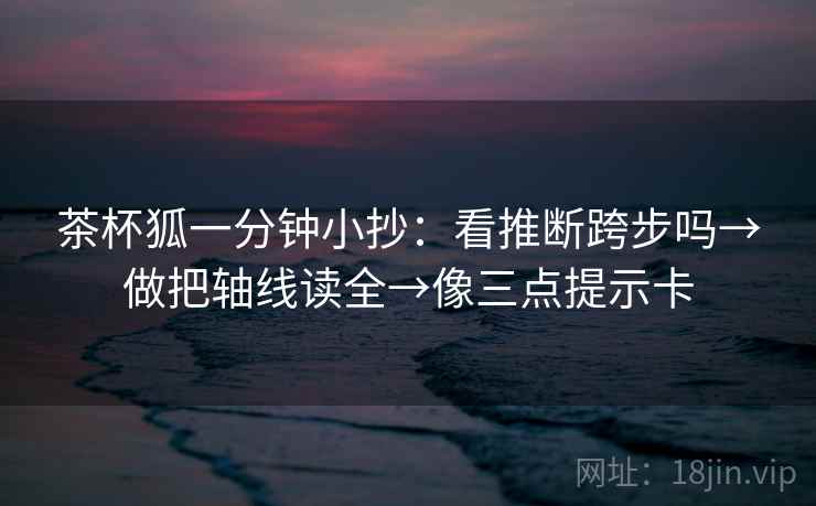 茶杯狐一分钟小抄：看推断跨步吗→做把轴线读全→像三点提示卡
