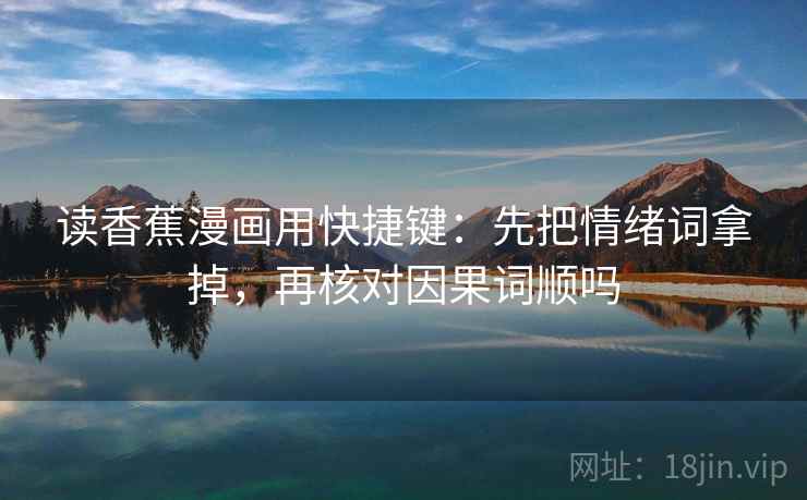 读香蕉漫画用快捷键：先把情绪词拿掉，再核对因果词顺吗