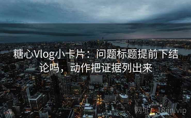 糖心Vlog小卡片：问题标题提前下结论吗，动作把证据列出来