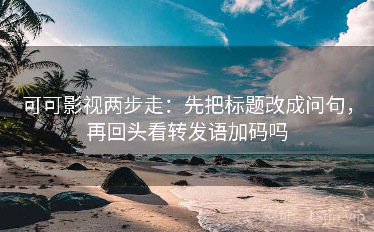 可可影视两步走：先把标题改成问句，再回头看转发语加码吗