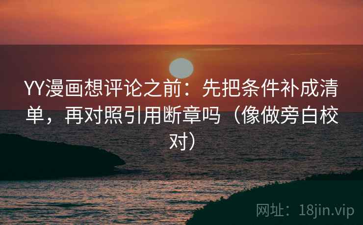 YY漫画想评论之前：先把条件补成清单，再对照引用断章吗（像做旁白校对）