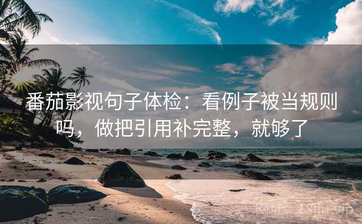 番茄影视句子体检：看例子被当规则吗，做把引用补完整，就够了