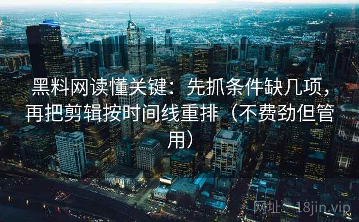 黑料网读懂关键：先抓条件缺几项，再把剪辑按时间线重排（不费劲但管用）