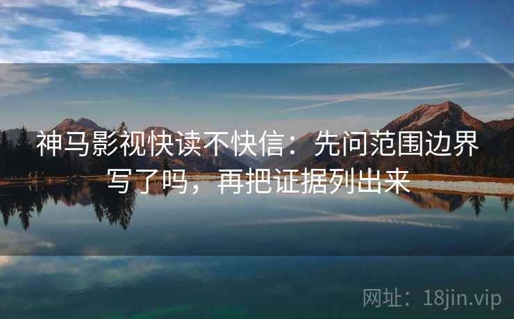 神马影视快读不快信：先问范围边界写了吗，再把证据列出来