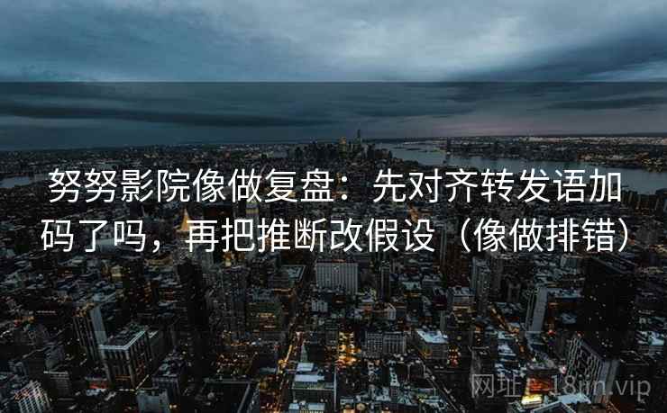 努努影院像做复盘：先对齐转发语加码了吗，再把推断改假设（像做排错）