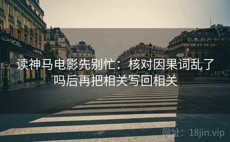读神马电影先别忙：核对因果词乱了吗后再把相关写回相关
