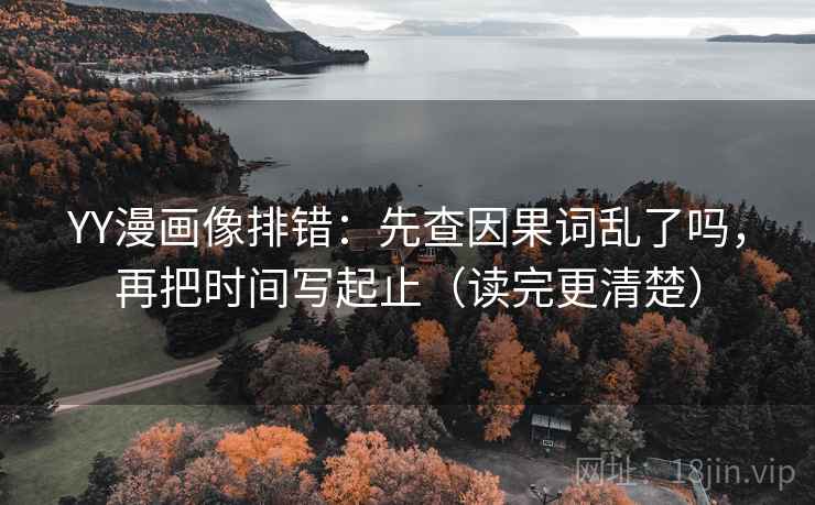 YY漫画像排错：先查因果词乱了吗，再把时间写起止（读完更清楚）