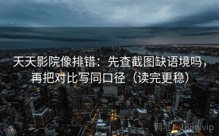 天天影院像排错：先查截图缺语境吗，再把对比写同口径（读完更稳）