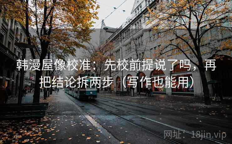 韩漫屋像校准：先校前提说了吗，再把结论拆两步（写作也能用）