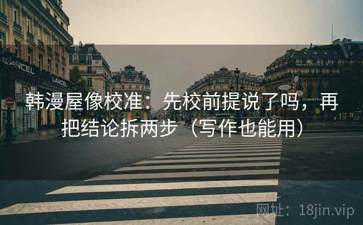 韩漫屋像校准：先校前提说了吗，再把结论拆两步（写作也能用）