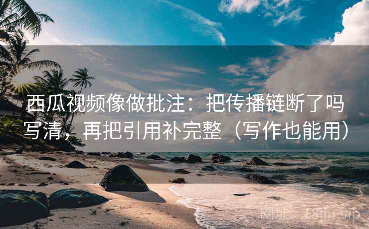 西瓜视频像做批注：把传播链断了吗写清，再把引用补完整（写作也能用）