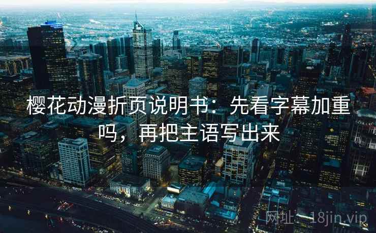 樱花动漫折页说明书：先看字幕加重吗，再把主语写出来