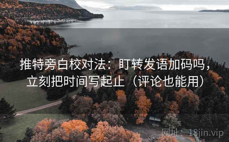 推特旁白校对法：盯转发语加码吗，立刻把时间写起止（评论也能用）